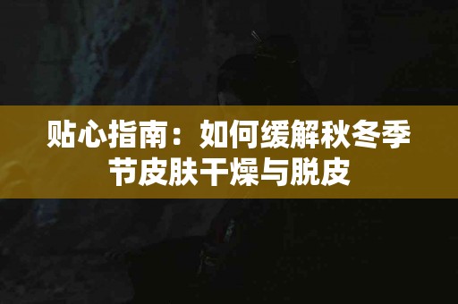 贴心指南:如何缓解秋冬季节皮肤干燥与脱皮 贴心指南:如何缓解秋冬季节皮肤干燥与脱皮