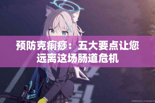 预防克痢痧：五大要点让您远离这场肠道危机