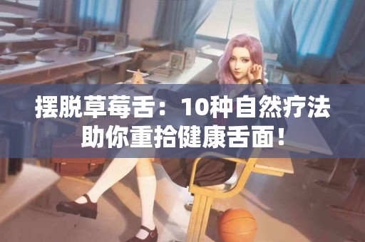 摆脱草莓舌：10种自然疗法助你重拾健康舌面！