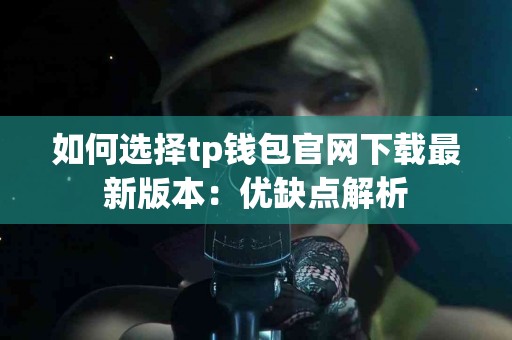 如何选择tp钱包官网下载最新版本：优缺点解析
