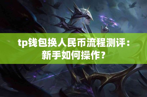 tp钱包换人民币流程测评：新手如何操作？