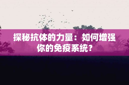探秘抗体的力量：如何增强你的免疫系统？