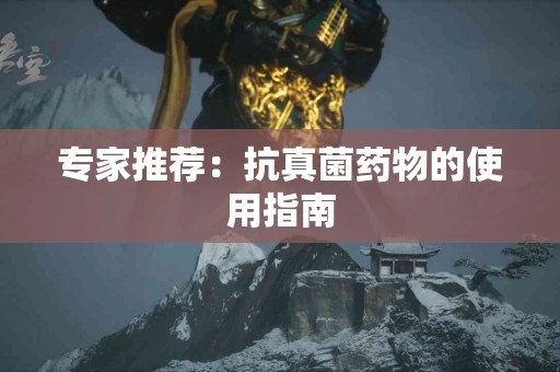 专家推荐：抗真菌药物的使用指南