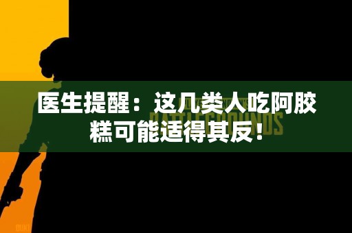 医生提醒：这几类人吃阿胶糕可能适得其反！