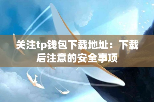 关注tp钱包下载地址：下载后注意的安全事项