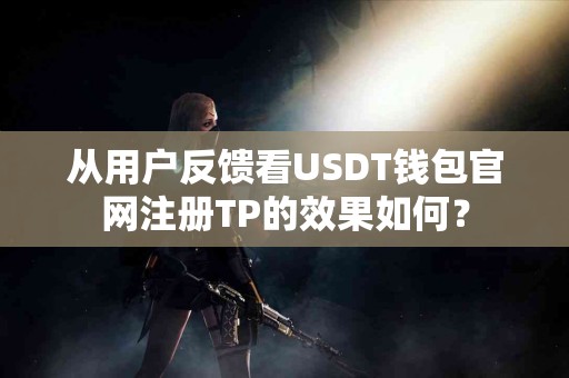 从用户反馈看USDT钱包官网注册TP的效果如何? 从用户反馈看USDT钱包官网注册TP的效果如何?