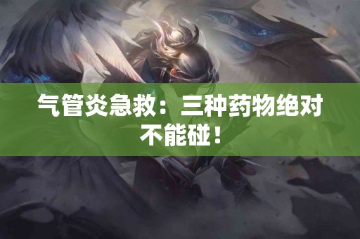 气管炎急救：三种药物绝对不能碰！