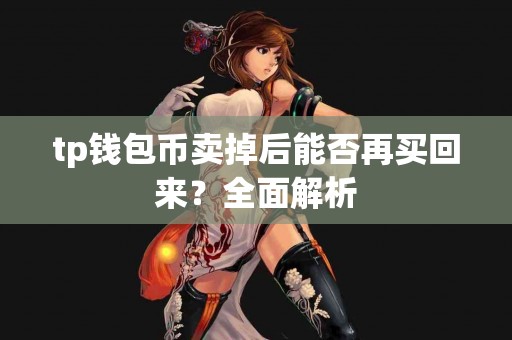 tp钱包币卖掉后能否再买回来?全面解析 tp钱包币卖掉后能否再买回来?全面解析