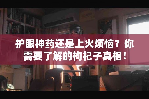 护眼神药还是上火烦恼？你需要了解的枸杞子真相！