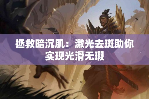 拯救暗沉肌：激光去斑助你实现光滑无瑕