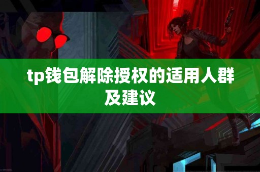 tp钱包解除授权的适用人群及建议 tp钱包解除授权的适用人群及建议