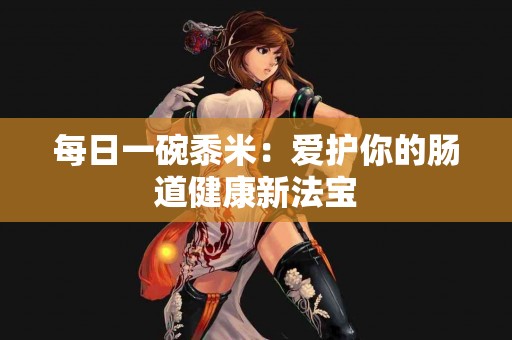 每日一碗黍米：爱护你的肠道健康新法宝