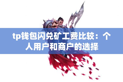 tp钱包闪兑矿工费比较:个人用户和商户的选择 tp钱包闪兑矿工费比较:个人用户和商户的选择