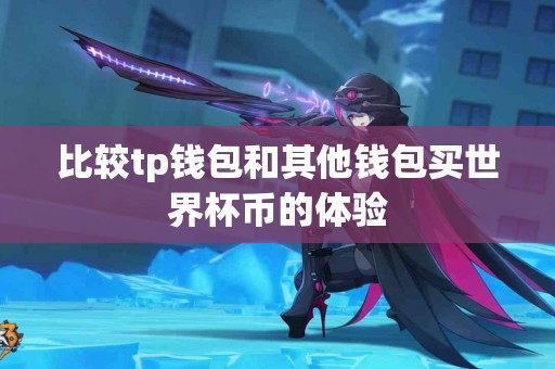 比较tp钱包和其他钱包买世界杯币的体验 比较tp钱包和其他钱包买世界杯币的体验