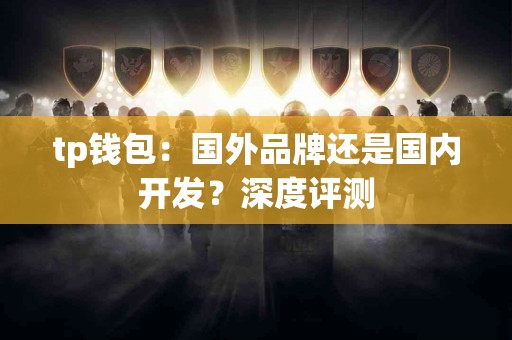 tp钱包：国外品牌还是国内开发？深度评测