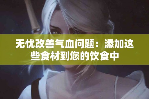 无忧改善气血问题：添加这些食材到您的饮食中