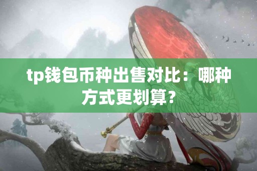 tp钱包币种出售对比:哪种方式更划算? tp钱包币种出售对比:哪种方式更划算?