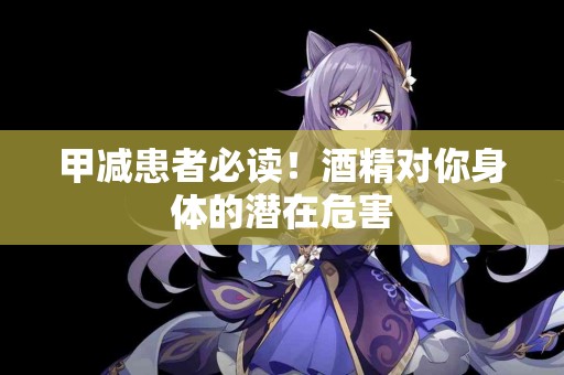 甲减患者必读!酒精对你身体的潜在危害 甲减患者必读!酒精对你身体的潜在危害