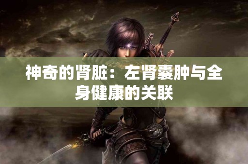 神奇的肾脏:左肾囊肿与全身健康的关联 神奇的肾脏:左肾囊肿与全身健康的关联