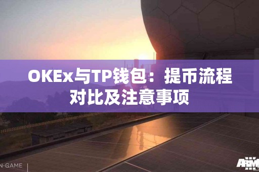 OKEx与TP钱包:提币流程对比及注意事项 OKEx与TP钱包:提币流程对比及注意事项