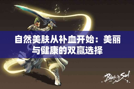 自然美肤从补血开始：美丽与健康的双赢选择