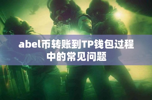 abel币转账到TP钱包过程中的常见问题 abel币转账到TP钱包过程中的常见问题
