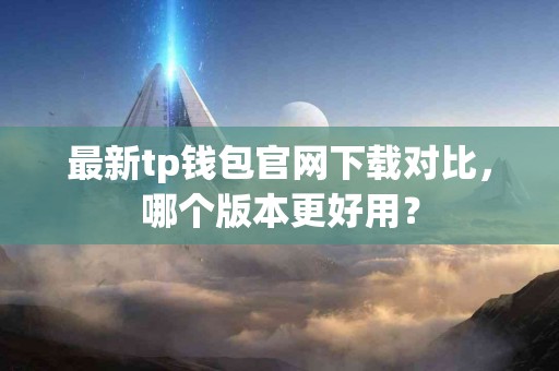 最新tp钱包官网下载对比，哪个版本更好用？