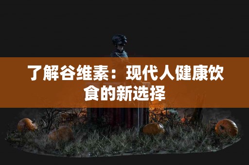 了解谷维素：现代人健康饮食的新选择