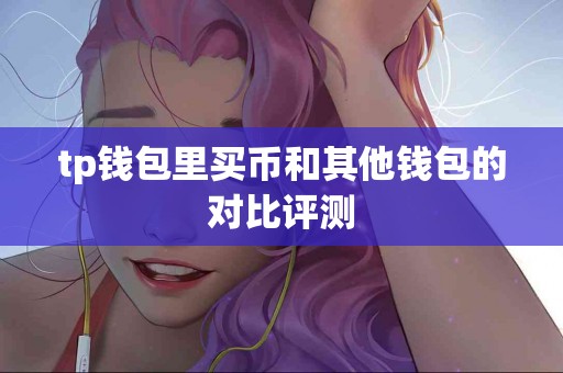 tp钱包里买币和其他钱包的对比评测 tp钱包里买币和其他钱包的对比评测