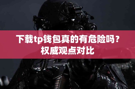 下载tp钱包真的有危险吗?权威观点对比 下载tp钱包真的有危险吗?权威观点对比