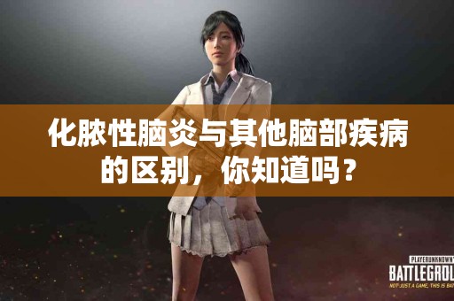 化脓性脑炎与其他脑部疾病的区别,你知道吗? 化脓性脑炎与其他脑部疾病的区别,你知道吗?