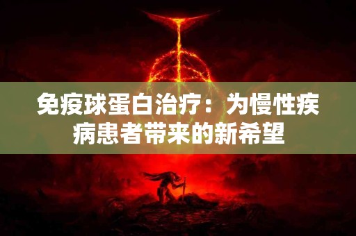 免疫球蛋白治疗：为慢性疾病患者带来的新希望