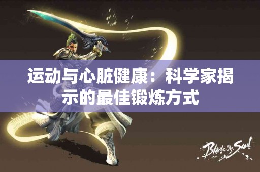 运动与心脏健康：科学家揭示的最佳锻炼方式