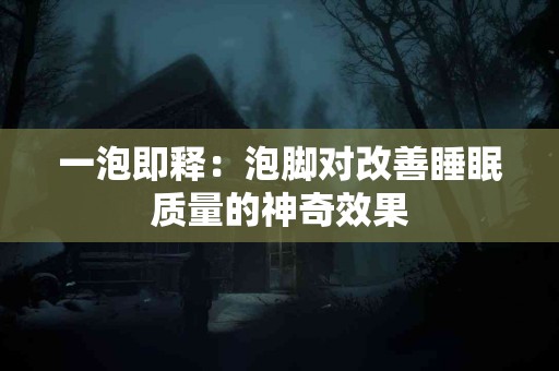 一泡即释：泡脚对改善睡眠质量的神奇效果