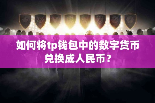 如何将tp钱包中的数字货币兑换成人民币？