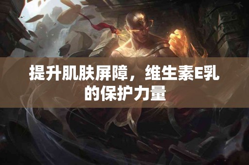 提升肌肤屏障，维生素E乳的保护力量