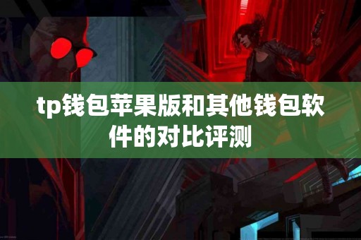 tp钱包苹果版和其他钱包软件的对比评测 tp钱包苹果版和其他钱包软件的对比评测