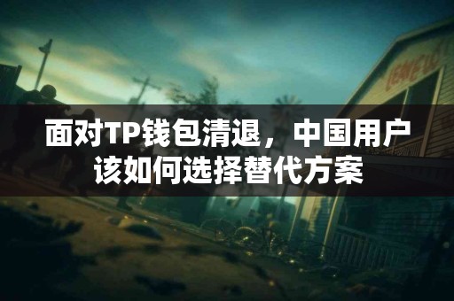 面对TP钱包清退，中国用户该如何选择替代方案