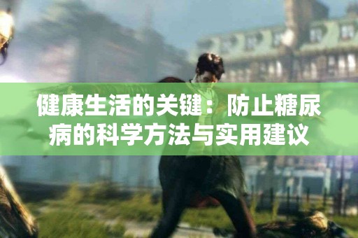 健康生活的关键:防止糖尿病的科学方法与实用建议 健康生活的关键:防止糖尿病的科学方法与实用建议