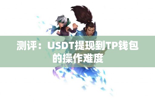 测评：USDT提现到TP钱包的操作难度