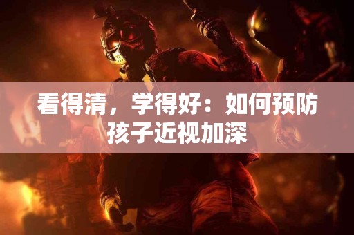 看得清，学得好：如何预防孩子近视加深