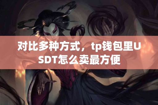 对比多种方式,tp钱包里USDT怎么卖最方便 对比多种方式,tp钱包里USDT怎么卖最方便