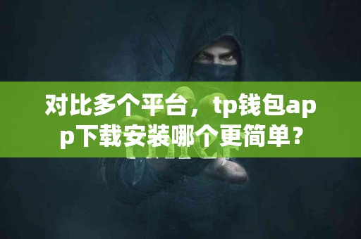 对比多个平台，tp钱包app下载安装哪个更简单？