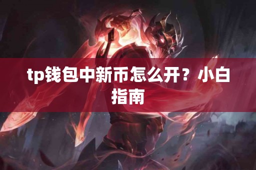 tp钱包中新币怎么开?小白指南 tp钱包中新币怎么开?小白指南