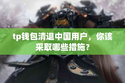 tp钱包清退中国用户，你该采取哪些措施？