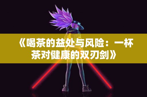 《喝茶的益处与风险：一杯茶对健康的双刃剑》