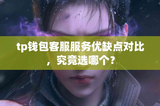 tp钱包客服服务优缺点对比，究竟选哪个？
