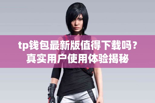 tp钱包最新版值得下载吗?真实用户使用体验揭秘 tp钱包最新版值得下载吗?真实用户使用体验揭秘