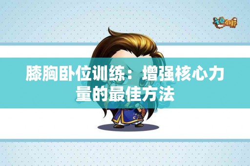 膝胸卧位训练:增强核心力量的最佳方法 膝胸卧位训练:增强核心力量的最佳方法