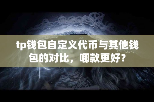 tp钱包自定义代币与其他钱包的对比，哪款更好？